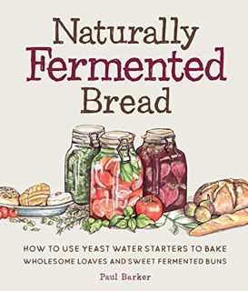 GET [EPUB KINDLE PDF EBOOK] Naturally Fermented Bread: How to Use Yeast Water Starters to Bake Whole