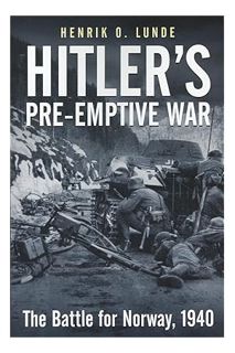 (Free Pdf) Hitler's Preemptive War: The Battle for Norway, 1940 by Henrik O Lunde