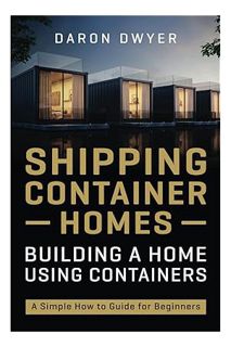 (DOWNLOAD (EBOOK) Shipping Container Homes: Building a Home Using Containers – A Simple How to Guide