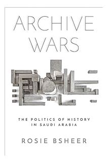 PDF DOWNLOAD Archive Wars: The Politics of History in Saudi Arabia by Rosie Bsheer