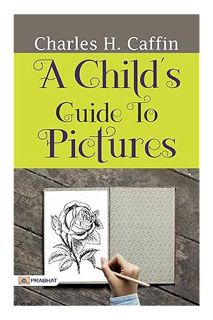 (PDF Download) A Child's Guide to Pictures: Charles H. Caffin's Delightful Exploration of Art Apprec