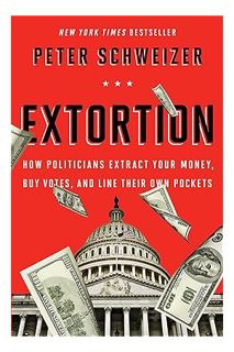 (PDF DOWNLOAD) Extortion: How Politicians Extract Your Money, Buy Votes, and Line Their Own Pockets
