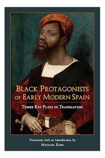 (Pdf Ebook) Black Protagonists of Early Modern Spain: Three Key Plays in Translation by Michael Kidd