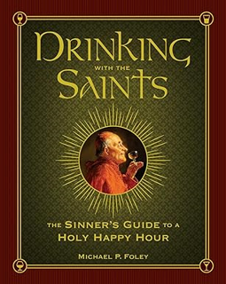 Read Drinking with the Saints: The Sinner's Guide to a Holy Happy Hour _  Michael P. Foley (Author)