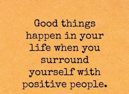 Good things happen in your life when you surround yourself with positive people.