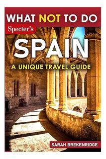 PDF Free What Not To Do - Spain (A Unique Travel Guide): Plan Your Spanish Adventure With Expert Adv