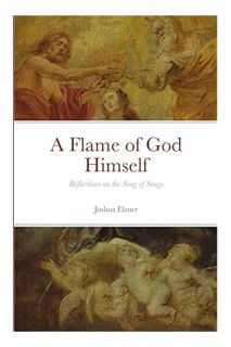 (Download) (Ebook) A Flame of God Himself: Reflections on the Song of Songs by Joshua Elzner