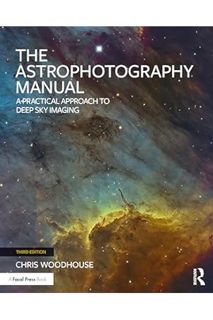 PDF Ebook The Astrophotography Manual: A Practical Approach to Deep Sky Imaging by Chris Woodhouse