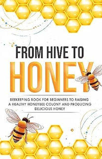 Download eBook From Hive to Honey: Beekeeping for Beginners to Raising a Healthy Honeybee Colony an