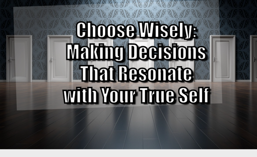 Choose Wisely: Making Decisions That Resonate with Your True Self