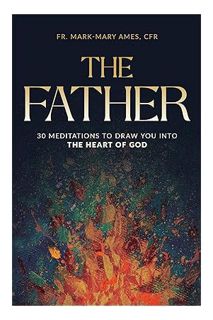 DOWNLOAD Ebook The Father: 30 Meditions to Draw You into the Heart of God by Fr. Mark-Mary Ames CFR