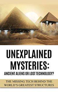 GET EPUB KINDLE PDF EBOOK Unexplained Mysteries: Ancient Aliens Or Lost Technology?: The Missing Tec