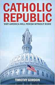 [Get] [PDF EBOOK EPUB KINDLE] Catholic Republic: Why America Will Perish Without Rome by Timothy Gor