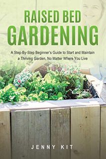 Access EPUB KINDLE PDF EBOOK RAISED BED GARDENING: A Step-By-Step Beginner’s Guide to Start and Main