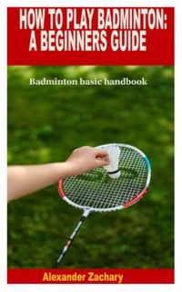 Read [EBOOK EPUB KINDLE PDF] HOW TO PLAY BADMINTON: A BEGINNERS GUIDE: Badminton basic handbook by