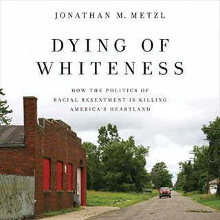 Access EPUB KINDLE PDF EBOOK Dying of Whiteness: How the Politics of Racial Resentment Is Killing Am