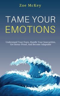 VIEW EPUB KINDLE PDF EBOOK Tame Your Emotions: Understand Your Fears, Handle Your Insecurities, Get