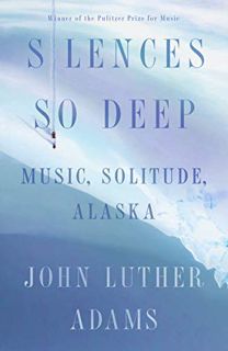 [View] [PDF EBOOK EPUB KINDLE] Silences So Deep: Music, Solitude, Alaska by  John Luther Adams 📂