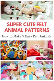 View [EBOOK EPUB KINDLE PDF] Super Cute Felt Animal Patterns: How to Make 7 Easy Felt Animals by  Ap