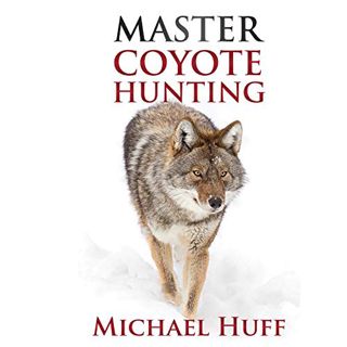 Get EBOOK EPUB KINDLE PDF Master Coyote Hunting by  Michael Huff,Lee Goettl,MPH-LLC 📫
