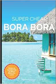 VIEW [EBOOK EPUB KINDLE PDF] Super Cheap Bora Bora: Travel Guide: How to have a $5,000 trip to for $