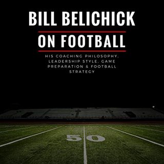 Access [EPUB KINDLE PDF EBOOK] Bill Belichick: His Coaching Philosophy, Leadership Style, Game Prepa