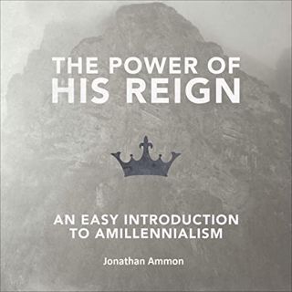 [Read] [EPUB KINDLE PDF EBOOK] The Power of His Reign: An Easy Introduction to Amillennialism by  Jo