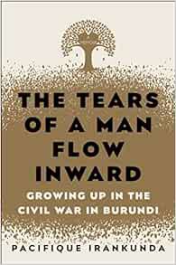VIEW [EPUB KINDLE PDF EBOOK] The Tears of a Man Flow Inward: Growing Up in the Civil War in Burundi