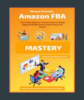 EBOOK [PDF] Amazon FBA Mastery: Your 5-Days Beginner To Expert Guide In Selling Highly Profitable P