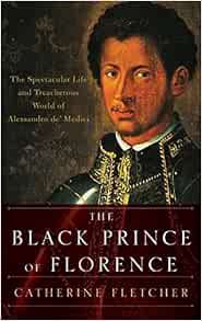 Access [EPUB KINDLE PDF EBOOK] The Black Prince of Florence: The Spectacular Life and Treacherous Wo