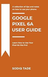 GET [EPUB KINDLE PDF EBOOK] GOOGLE PIXEL 6A USER GUIDE: Learn How to Use Your Pixel 6A like Pro! by