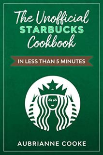[Access] [EBOOK EPUB KINDLE PDF] The Unofficial Starbucks Cookbook in Less Than 5 minutes: Your Go-T