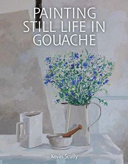 GET [PDF EBOOK EPUB KINDLE] Painting Still Life in Gouache by  Kevin Scully 📒