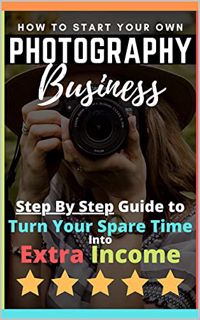 [Read] EPUB KINDLE PDF EBOOK How to Start Your Own Photography Business: Step by Step Guide to Turn