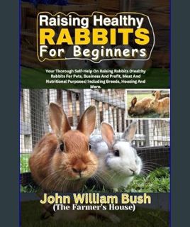 READ [E-book] RAISING HEALTHY RABBITS FOR BEGINNERS: Your Thorough Self-Help On Raising Rabbits (He