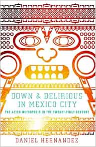 VIEW [EBOOK EPUB KINDLE PDF] Down and Delirious in Mexico City: The Aztec Metropolis in the Twenty-F