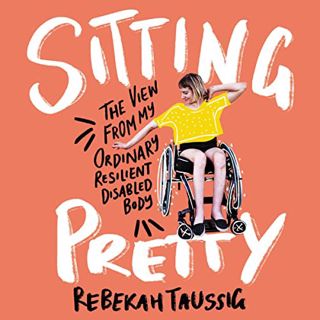 Access [PDF EBOOK EPUB KINDLE] Sitting Pretty: The View from My Ordinary, Resilient, Disabled Body b