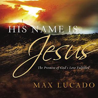 View [EBOOK EPUB KINDLE PDF] His Name Is Jesus: The Promise of God's Love Fulfilled by  Max Lucado,B