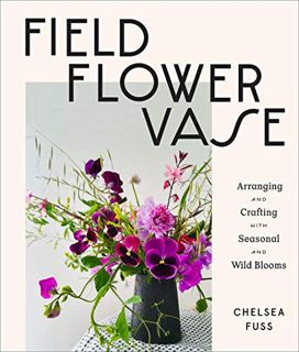 Access PDF EBOOK EPUB KINDLE Field, Flower, Vase: Arranging and Crafting with Seasonal and Wild Bloo