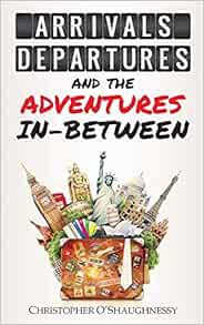 [View] PDF EBOOK EPUB KINDLE Arrivals, Departures and the Adventures In-Between by Christopher O'Sha