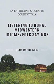GET [PDF EBOOK EPUB KINDLE] Listening to Rural Midwestern Idioms/Folk Sayings: An Entertaining Guide
