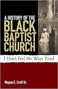 VIEW PDF EBOOK EPUB KINDLE A History of the Black Baptist Church: I Don't Feel No Ways Tired by Wayn
