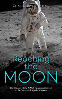 [Access] [KINDLE PDF EBOOK EPUB] Reaching the Moon: The History of the NASA Programs that Led to the