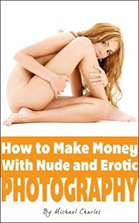 [Access] [EBOOK EPUB KINDLE PDF] How to Make Money with Nude & Erotic Photography: A Quick-Start Gui