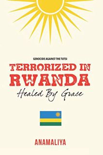 ACCESS [EBOOK EPUB KINDLE PDF] TERRORIZED IN RWANDA: HEALED BY GRACE by  Anamaliya . 🧡