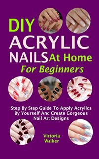 Access [EBOOK EPUB KINDLE PDF] DIY Acrylic Nails At Home For Beginners: Step By Step Guide To Apply