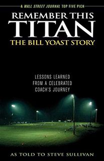 [GET] [EPUB KINDLE PDF EBOOK] Remember This Titan: The Bill Yoast Story: Lessons Learned from a Cele