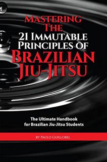 ACCESS EPUB KINDLE PDF EBOOK Mastering The 21 Immutable Principles Of Brazilian Jiu-Jitsu: The Ultim