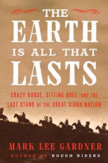 Access [EPUB KINDLE PDF EBOOK] The Earth Is All That Lasts: Crazy Horse, Sitting Bull, and the Last