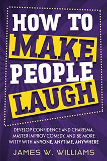 READ [EBOOK EPUB KINDLE PDF] How to Make People Laugh: Develop Confidence and Charisma, Master Impro